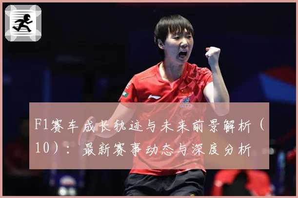 F1赛车成长轨迹与未来前景解析（10）：最新赛事动态与深度分析