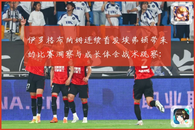 伊罗格布纳姆连续首发埃弗顿带来的比赛洞察与成长体会战术观察：最新赛事动态与深度分析