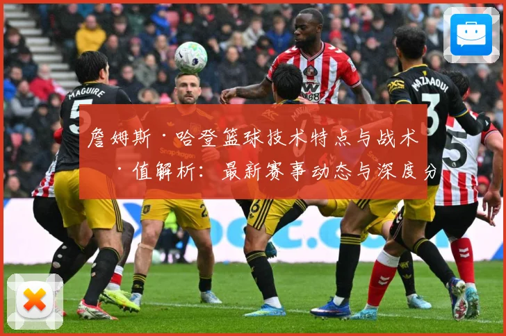 詹姆斯·哈登篮球技术特点与战术价值解析：最新赛事动态与深度分析