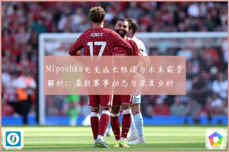 Miposhka电竞成长轨迹与未来前景解析：最新赛事动态与深度分析