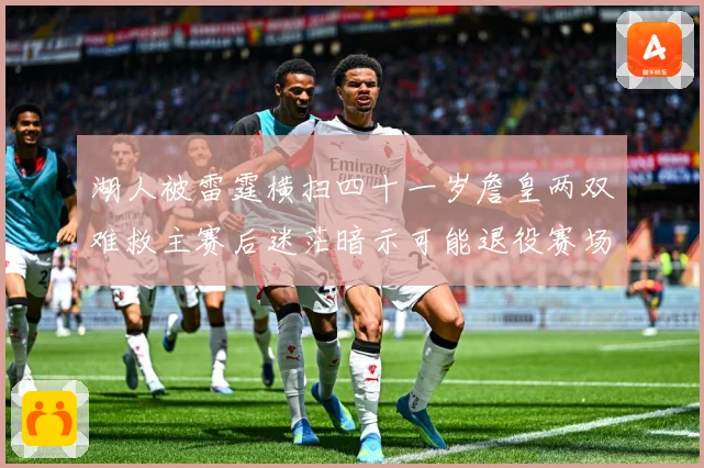 湖人被雷霆横扫四十一岁詹皇两双难救主赛后迷茫暗示可能退役赛场复盘：最新赛事动态与深度分析
