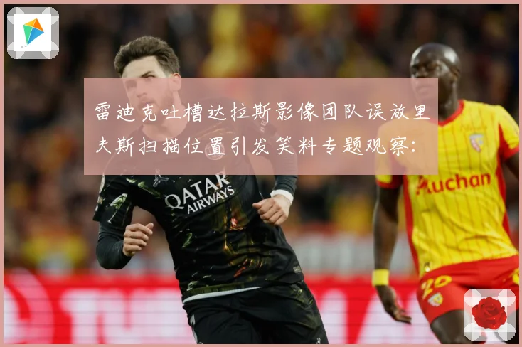 雷迪克吐槽达拉斯影像团队误放里夫斯扫描位置引发笑料专题观察：最新赛事动态与深度分析