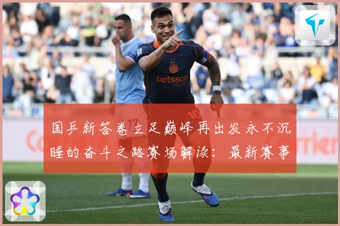 国乒新答卷立足巅峰再出发永不沉睡的奋斗之路赛场解读：最新赛事动态与深度分析