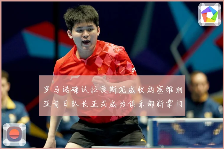 罗马诺确认拉莫斯完成收购塞维利亚昔日队长正式成为俱乐部新掌门赛事前瞻：最新赛事动态与深度分析