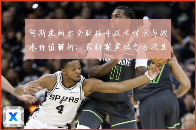 阿斯皮纳尔全新格斗技术特点与战术价值解析：最新赛事动态与深度分析