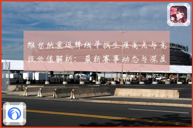 维尔纳重返锋线寻找生涯高光与竞技价值解析：最新赛事动态与深度分析