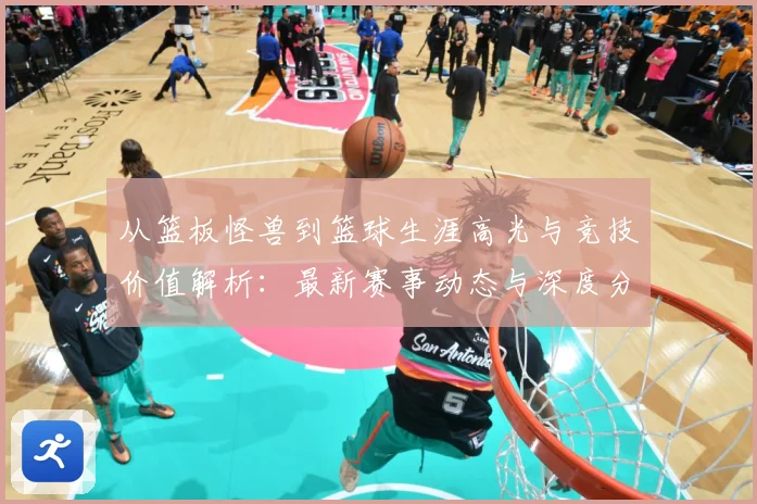 从篮板怪兽到篮球生涯高光与竞技价值解析：最新赛事动态与深度分析