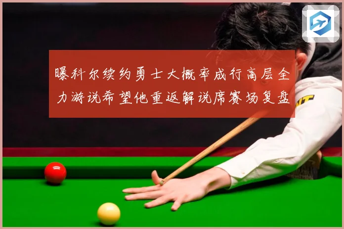 曝科尔续约勇士大概率成行高层全力游说希望他重返解说席赛场复盘：最新赛事动态与深度分析