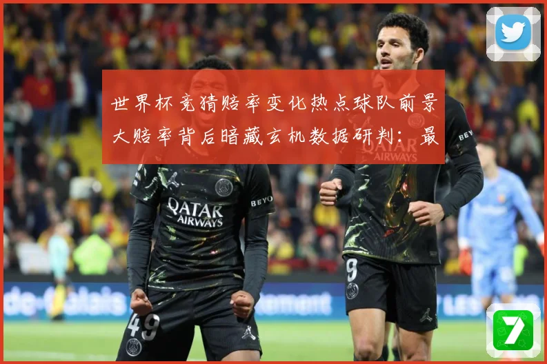 世界杯竞猜赔率变化热点球队前景大赔率背后暗藏玄机数据研判：最新赛事动态与深度分析