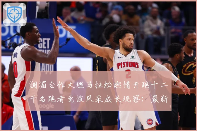 澜湄合作大理马拉松燃情开跑十二千名跑者竞技风采成长观察：最新赛事动态与深度分析