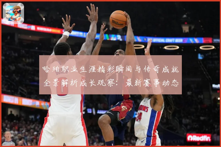 哈珀职业生涯精彩瞬间与传奇成就全景解析成长观察：最新赛事动态与深度分析