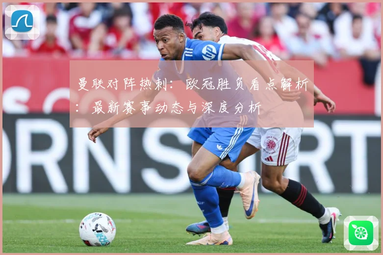 曼联对阵热刺：欧冠胜负看点解析：最新赛事动态与深度分析