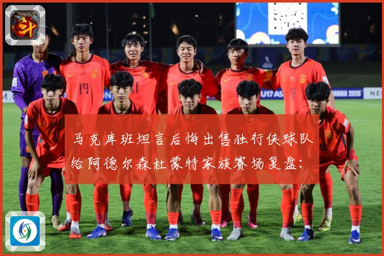 马克库班坦言后悔出售独行侠球队给阿德尔森杜蒙特家族赛场复盘：最新赛事动态与深度分析