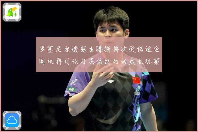 罗塞尼尔透露吉滕斯再次受伤适合时机再讨论与恩佐的对话成长观察：最新赛事动态与深度分析