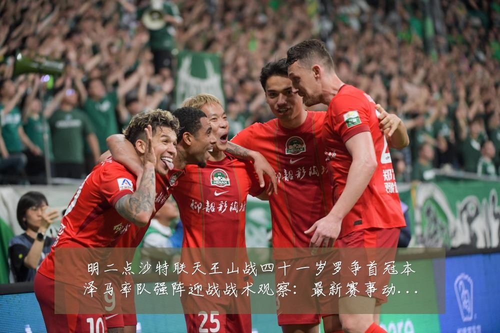 明二点沙特联天王山战四十一岁罗争首冠本泽马率队强阵迎战战术观察:最新赛事动态与深度分析