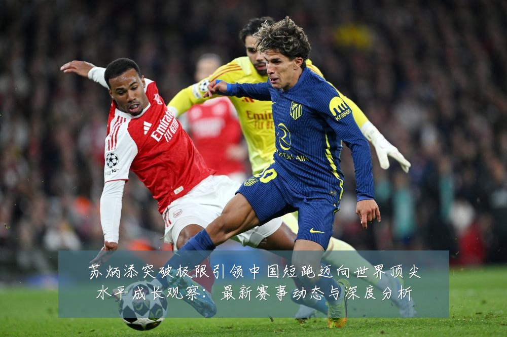 苏炳添突破极限引领中国短跑迈向世界顶尖水平成长观察:最新赛事动态与深度分析