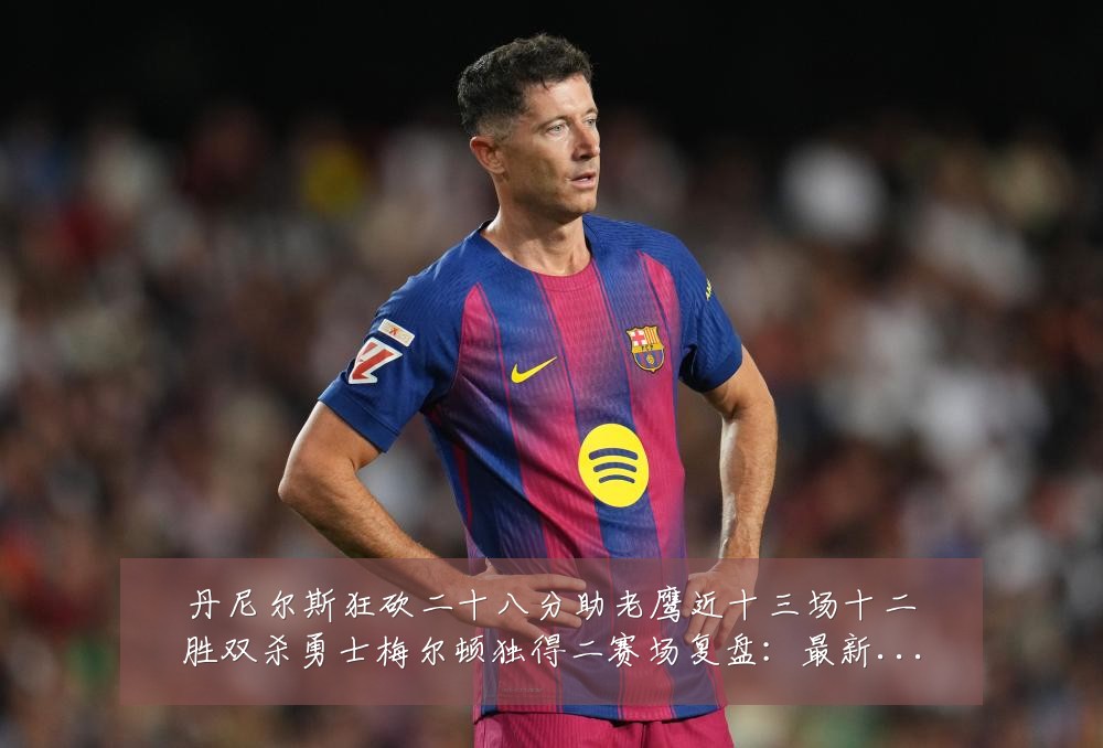 丹尼尔斯狂砍二十八分助老鹰近十三场十二胜双杀勇士梅尔顿独得二赛场复盘:最新赛事动态与深度分析