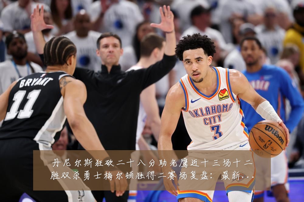 丹尼尔斯狂砍二十八分助老鹰近十三场十二胜双杀勇士梅尔顿独得二赛场复盘:最新赛事动态与深度分析