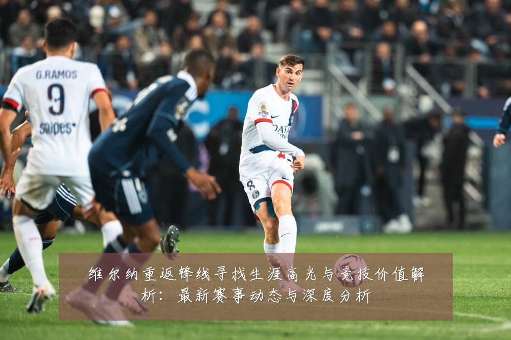 维尔纳重返锋线寻找生涯高光与竞技价值解析:最新赛事动态与深度分析