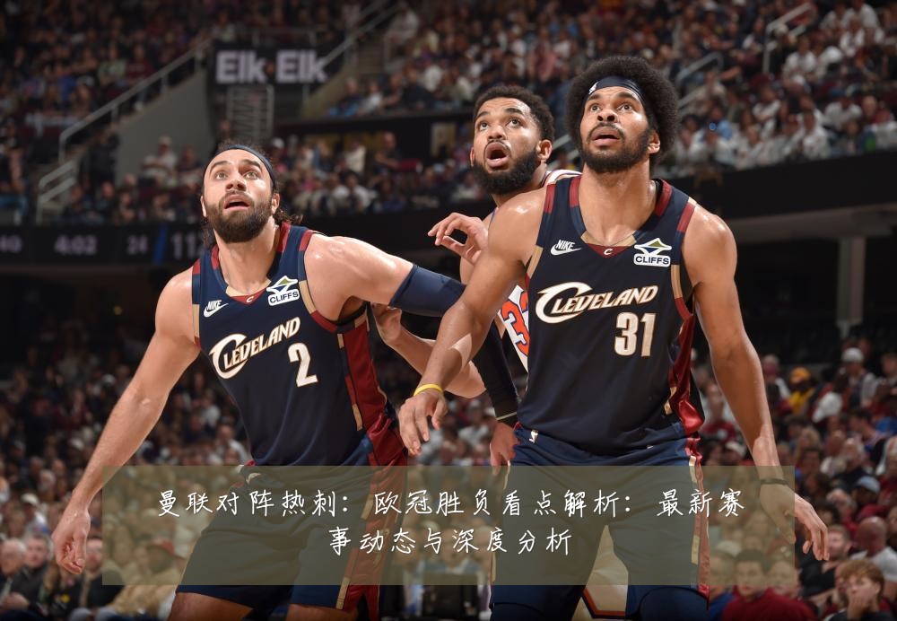 曼联对阵热刺:欧冠胜负看点解析:最新赛事动态与深度分析