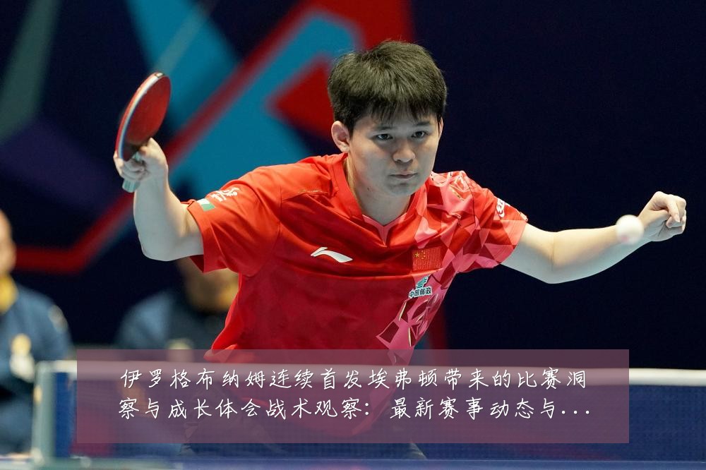 伊罗格布纳姆连续首发埃弗顿带来的比赛洞察与成长体会战术观察:最新赛事动态与深度分析