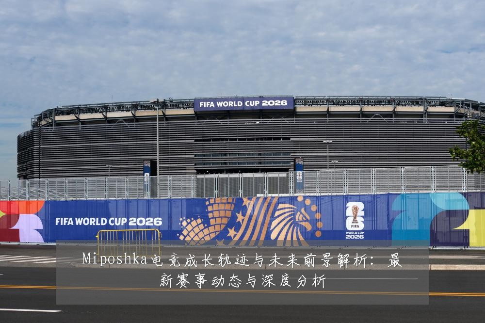 Miposhka电竞成长轨迹与未来前景解析:最新赛事动态与深度分析