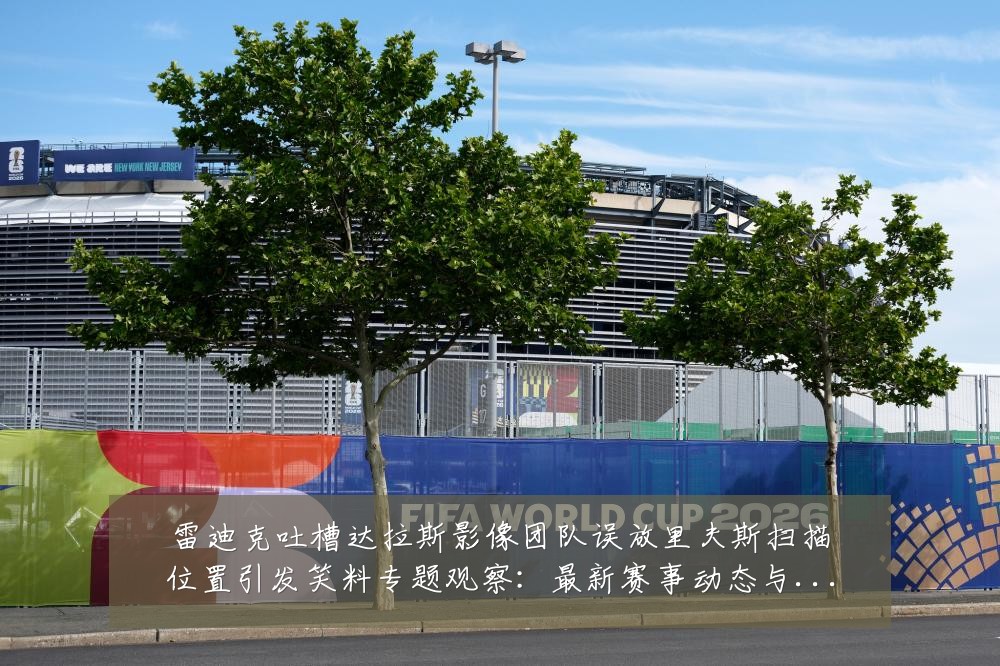 雷迪克吐槽达拉斯影像团队误放里夫斯扫描位置引发笑料专题观察:最新赛事动态与深度分析