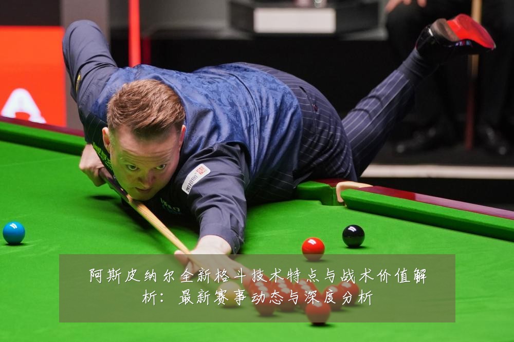 阿斯皮纳尔全新格斗技术特点与战术价值解析:最新赛事动态与深度分析