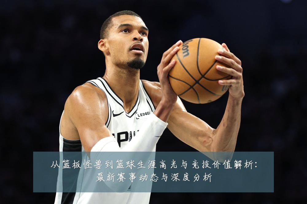 从篮板怪兽到篮球生涯高光与竞技价值解析:最新赛事动态与深度分析