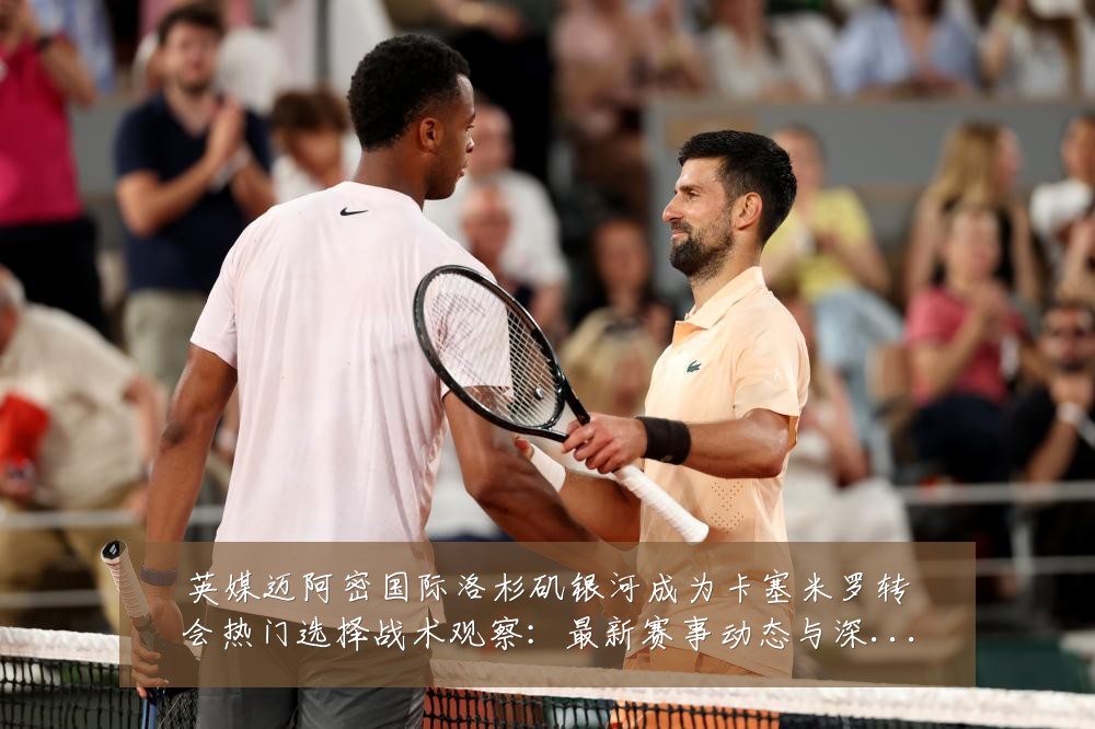英媒迈阿密国际洛杉矶银河成为卡塞米罗转会热门选择战术观察：最新赛事动态与深度分析