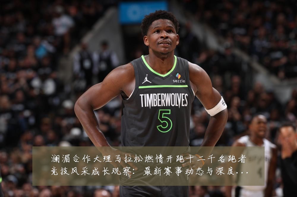 澜湄合作大理马拉松燃情开跑十二千名跑者竞技风采成长观察:最新赛事动态与深度分析