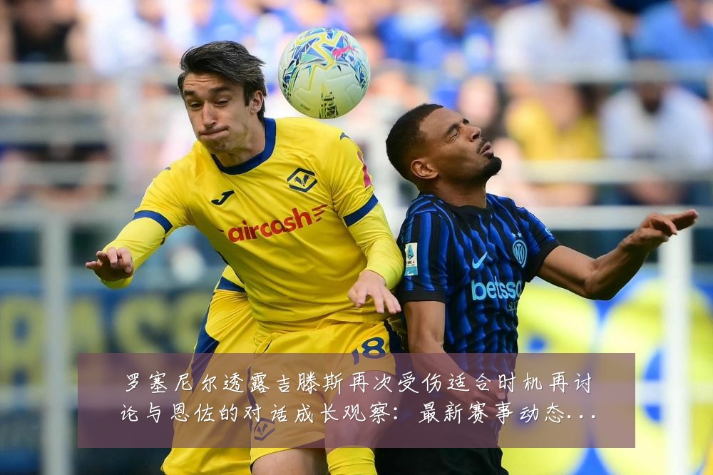罗塞尼尔透露吉滕斯再次受伤适合时机再讨论与恩佐的对话成长观察:最新赛事动态与深度分析