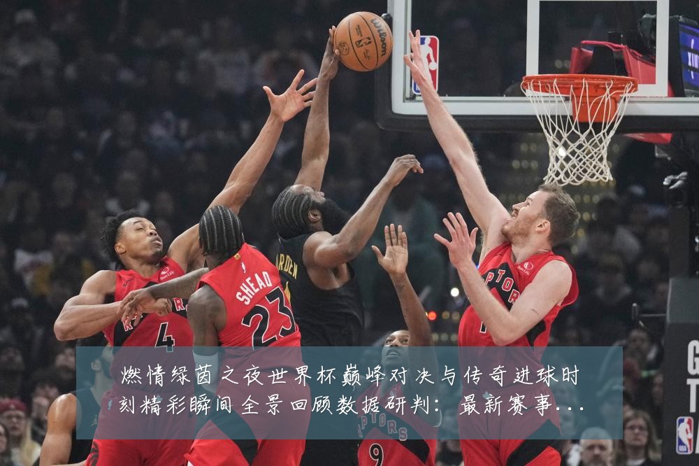 燃情绿茵之夜世界杯巅峰对决与传奇进球时刻精彩瞬间全景回顾数据研判:最新赛事动态与深度分析